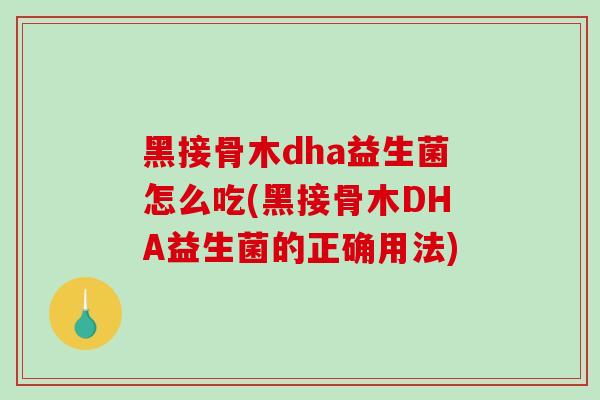黑接骨木dha益生菌怎么吃(黑接骨木DHA益生菌的正确用法)