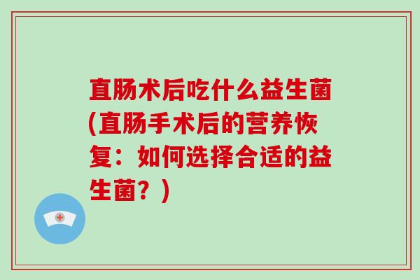 直肠术后吃什么益生菌(直肠手术后的营养恢复：如何选择合适的益生菌？)