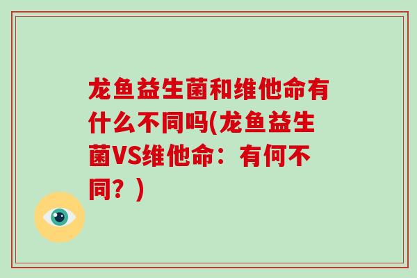 龙鱼益生菌和维他命有什么不同吗(龙鱼益生菌VS维他命：有何不同？)