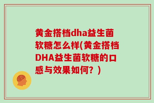 黄金搭档dha益生菌软糖怎么样(黄金搭档DHA益生菌软糖的口感与效果如何？)