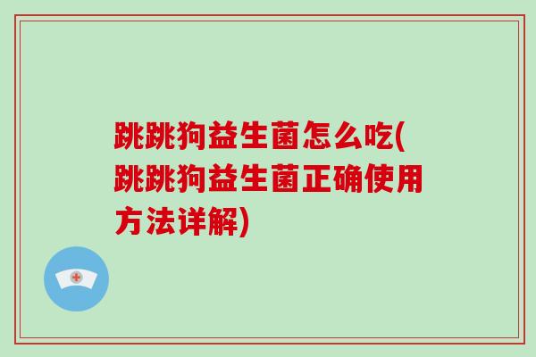 跳跳狗益生菌怎么吃(跳跳狗益生菌正确使用方法详解)