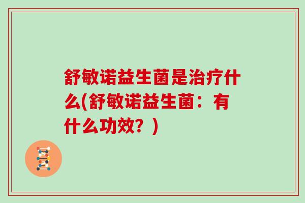 舒敏诺益生菌是治疗什么(舒敏诺益生菌：有什么功效？)