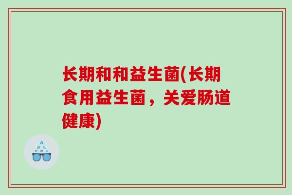 长期和和益生菌(长期食用益生菌，关爱肠道健康)