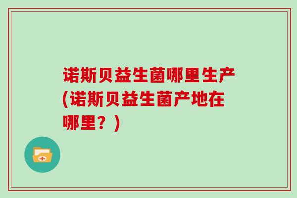 诺斯贝益生菌哪里生产(诺斯贝益生菌产地在哪里？)