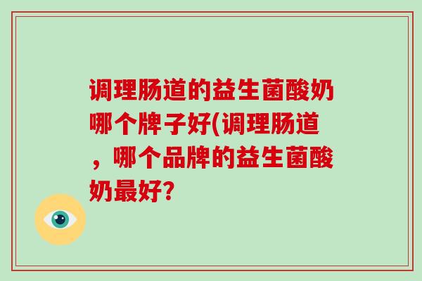 调理肠道的益生菌酸奶哪个牌子好(调理肠道，哪个品牌的益生菌酸奶好？