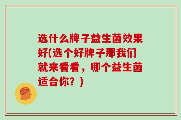 选什么牌子益生菌效果好(选个好牌子那我们就来看看，哪个益生菌适合你？)