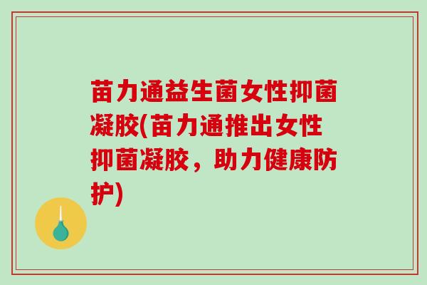苗力通益生菌女性抑菌凝胶(苗力通推出女性抑菌凝胶，助力健康防护)