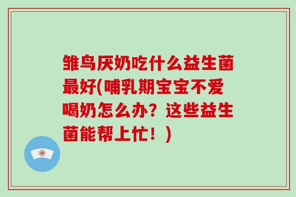 雏鸟厌奶吃什么益生菌好(哺乳期宝宝不爱喝奶怎么办？这些益生菌能帮上忙！)