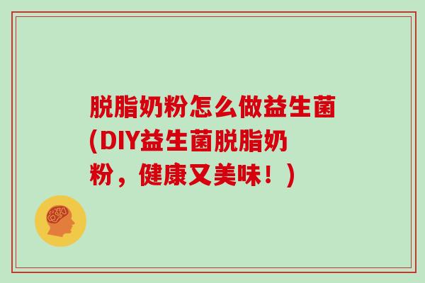 脱脂奶粉怎么做益生菌(DIY益生菌脱脂奶粉，健康又美味！)
