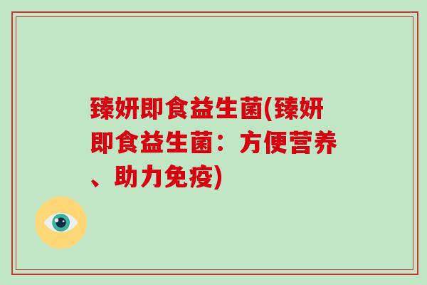臻妍即食益生菌(臻妍即食益生菌：方便营养、助力)