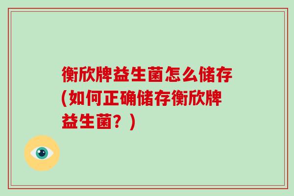 衡欣牌益生菌怎么储存(如何正确储存衡欣牌益生菌？)