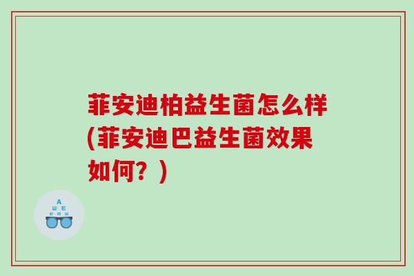 菲安迪柏益生菌怎么样(菲安迪巴益生菌效果如何？)