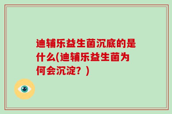 迪辅乐益生菌沉底的是什么(迪辅乐益生菌为何会沉淀？)
