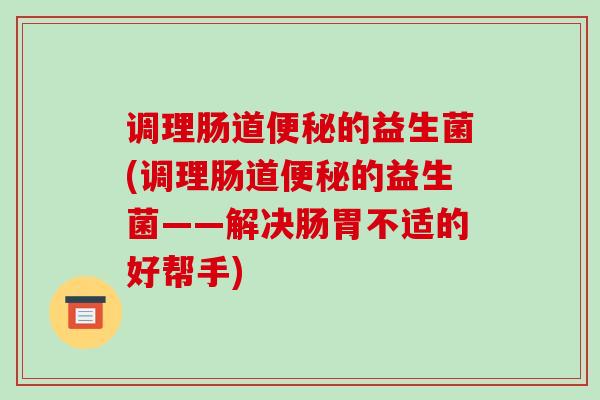 调理肠道的益生菌(调理肠道的益生菌——解决肠胃不适的好帮手)