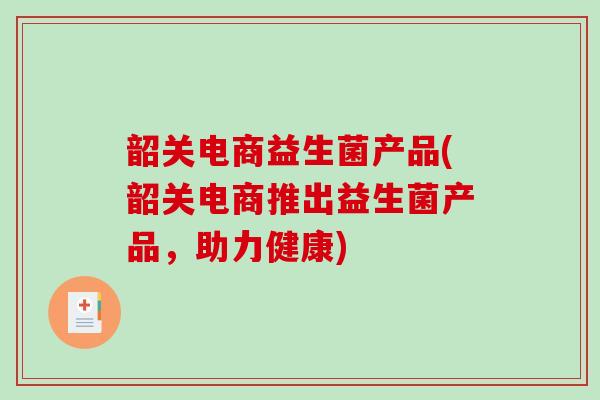 韶关电商益生菌产品(韶关电商推出益生菌产品，助力健康)
