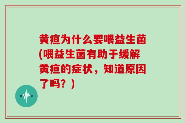 黄疸为什么要喂益生菌(喂益生菌有助于缓解黄疸的症状，知道原因了吗？)