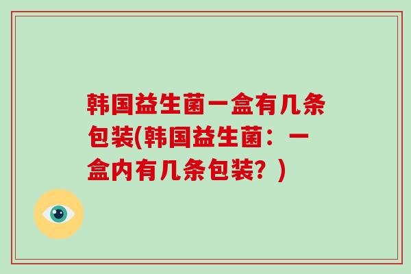 韩国益生菌一盒有几条包装(韩国益生菌：一盒内有几条包装？)
