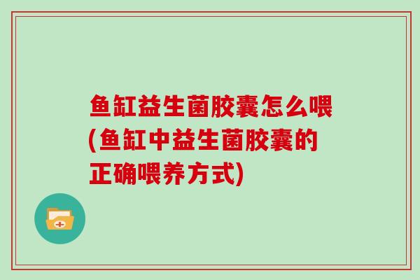 鱼缸益生菌胶囊怎么喂(鱼缸中益生菌胶囊的正确喂养方式)