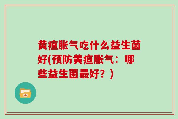 黄疸吃什么益生菌好(黄疸：哪些益生菌好？)