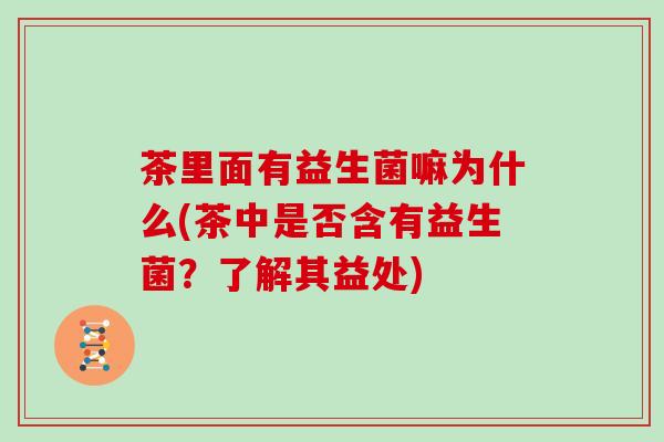 茶里面有益生菌嘛为什么(茶中是否含有益生菌？了解其益处)