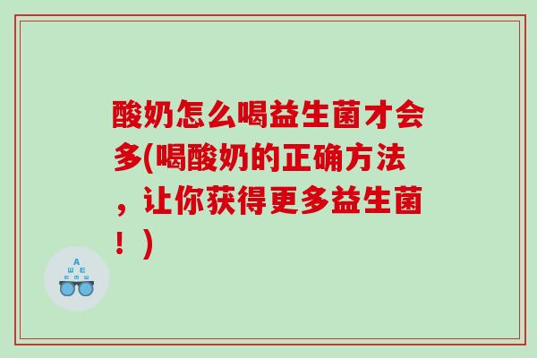 酸奶怎么喝益生菌才会多(喝酸奶的正确方法，让你获得更多益生菌！)