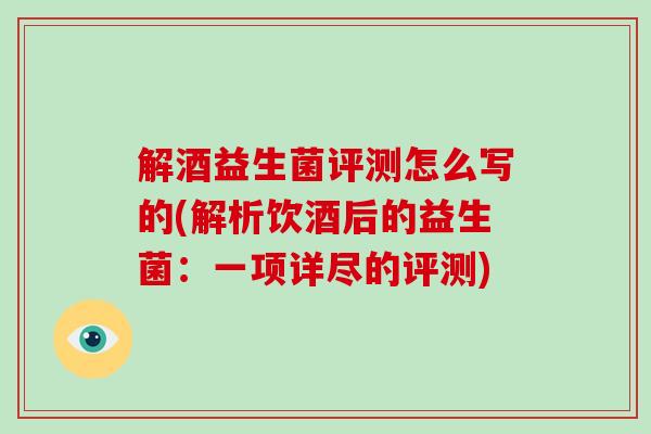 解酒益生菌评测怎么写的(解析饮酒后的益生菌：一项详尽的评测)