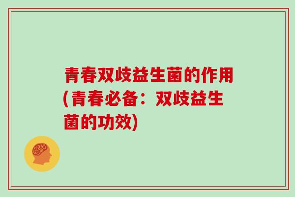 青春双歧益生菌的作用(青春必备：双歧益生菌的功效)