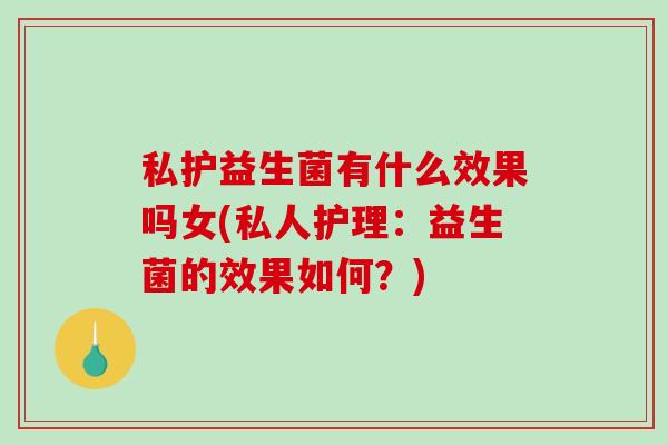 私护益生菌有什么效果吗女(私人护理：益生菌的效果如何？)