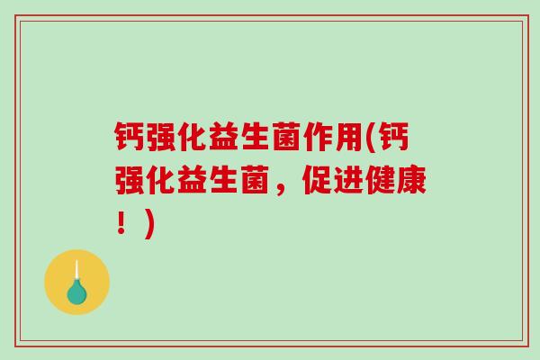 钙强化益生菌作用(钙强化益生菌，促进健康！)