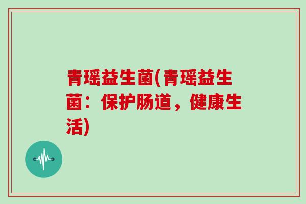 青瑶益生菌(青瑶益生菌：保护肠道，健康生活)