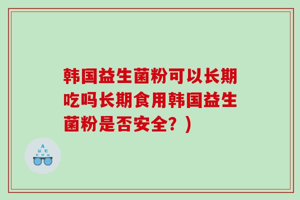 韩国益生菌粉可以长期吃吗长期食用韩国益生菌粉是否安全？)