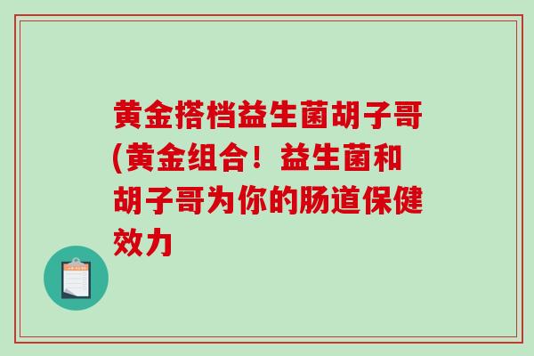 黄金搭档益生菌胡子哥(黄金组合！益生菌和胡子哥为你的肠道保健效力