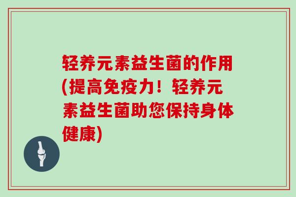 轻养元素益生菌的作用(提高力！轻养元素益生菌助您保持身体健康)