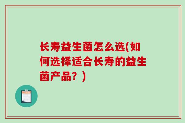 长寿益生菌怎么选(如何选择适合长寿的益生菌产品？)