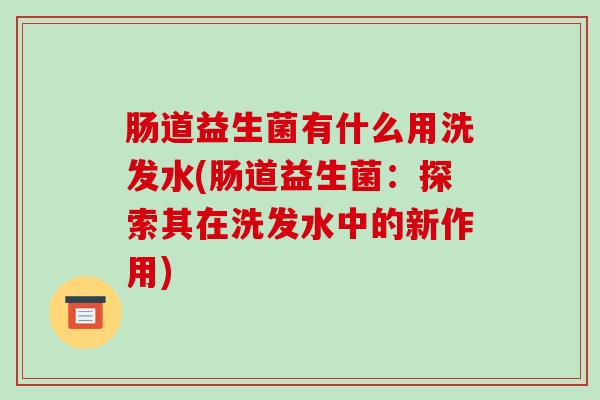 肠道益生菌有什么用洗发水(肠道益生菌：探索其在洗发水中的新作用)