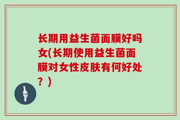 长期用益生菌面膜好吗女(长期使用益生菌面膜对女性皮肤有何好处？)