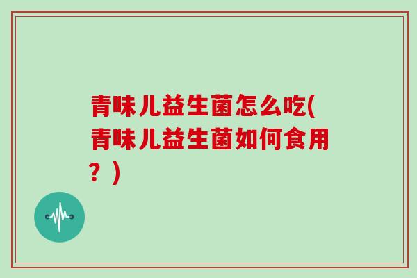 青味儿益生菌怎么吃(青味儿益生菌如何食用？)