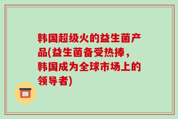 韩国超级火的益生菌产品(益生菌备受热捧，韩国成为全球市场上的领导者)