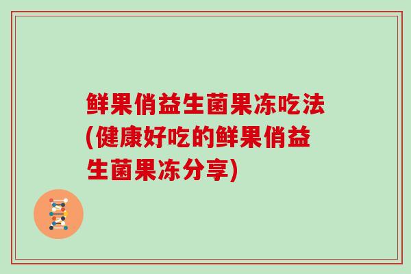 鲜果俏益生菌果冻吃法(健康好吃的鲜果俏益生菌果冻分享)