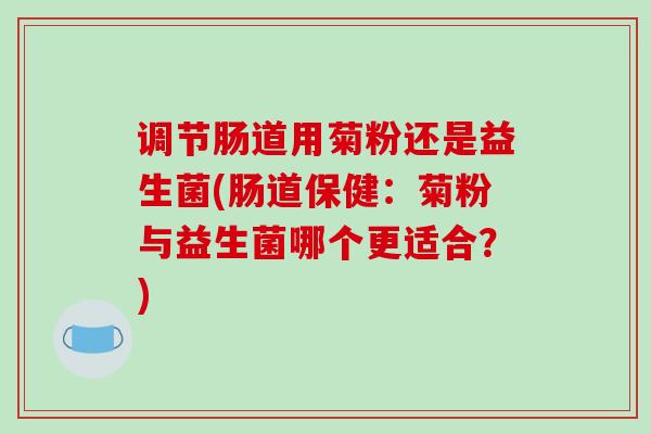 调节肠道用菊粉还是益生菌(肠道保健：菊粉与益生菌哪个更适合？)