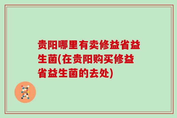 贵阳哪里有卖修益省益生菌(在贵阳购买修益省益生菌的去处)