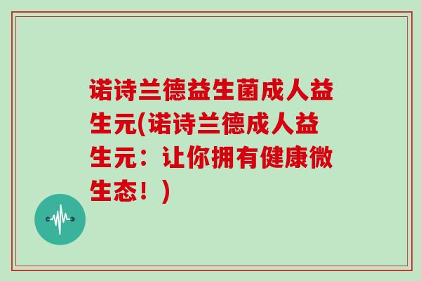 诺诗兰德益生菌成人益生元(诺诗兰德成人益生元：让你拥有健康微生态！)