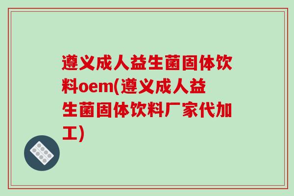 遵义成人益生菌固体饮料oem(遵义成人益生菌固体饮料厂家代加工)