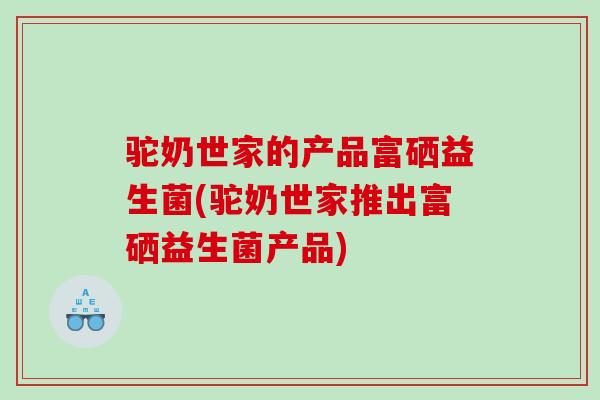 驼奶世家的产品富硒益生菌(驼奶世家推出富硒益生菌产品)