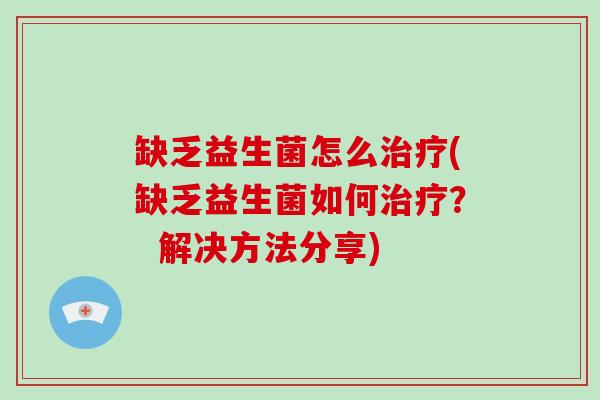 缺乏益生菌怎么治疗(缺乏益生菌如何治疗？  解决方法分享)