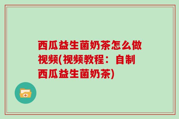 西瓜益生菌奶茶怎么做视频(视频教程：自制西瓜益生菌奶茶)