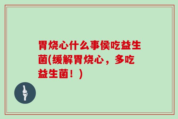 胃烧心什么事侯吃益生菌(缓解胃烧心，多吃益生菌！)