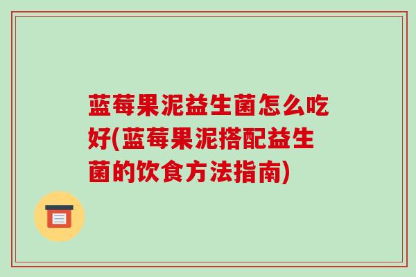 蓝莓果泥益生菌怎么吃好(蓝莓果泥搭配益生菌的饮食方法指南)