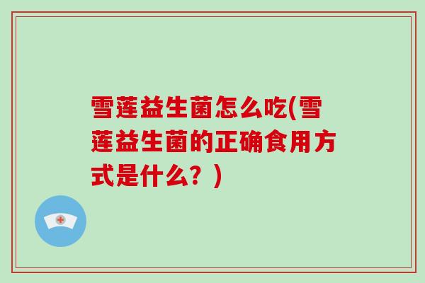 雪莲益生菌怎么吃(雪莲益生菌的正确食用方式是什么？)