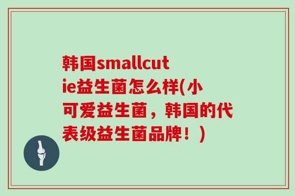韩国smallcutie益生菌怎么样(小可爱益生菌，韩国的代表级益生菌品牌！)